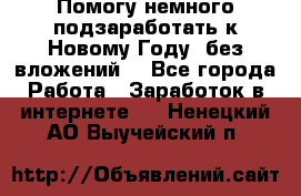 Помогу немного подзаработать к Новому Году, без вложений. - Все города Работа » Заработок в интернете   . Ненецкий АО,Выучейский п.